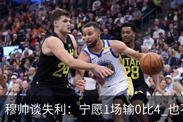 穆帅谈失利：宁愿1场输0比4 也不愿4场输0比1